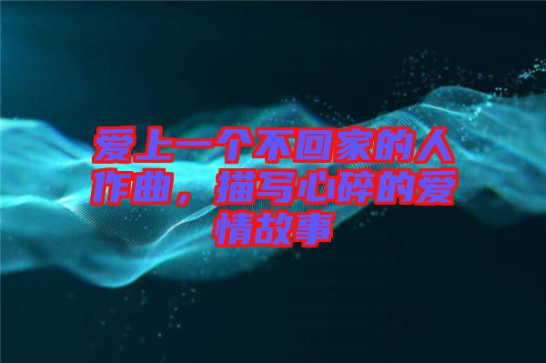 愛上一個不回家的人作曲，描寫心碎的愛情故事