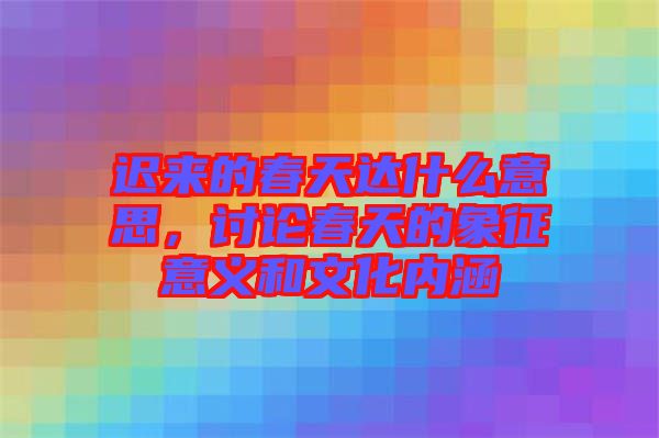 遲來的春天達什么意思，討論春天的象征意義和文化內(nèi)涵
