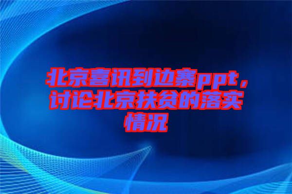 北京喜訊到邊寨ppt，討論北京扶貧的落實情況
