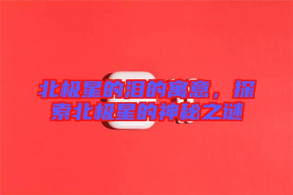 北極星的淚的寓意，探索北極星的神秘之謎