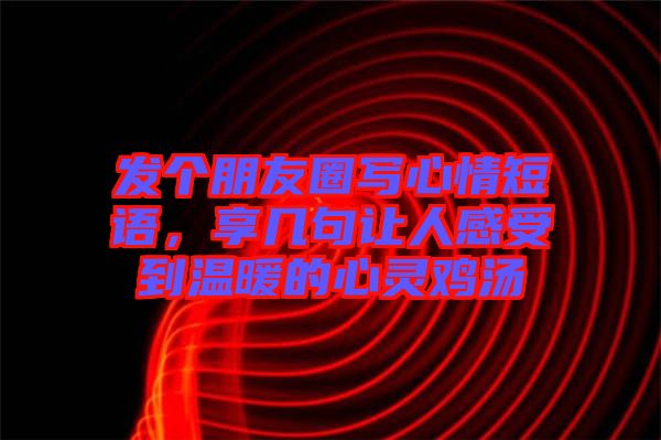 發(fā)個朋友圈寫心情短語，享幾句讓人感受到溫暖的心靈雞湯