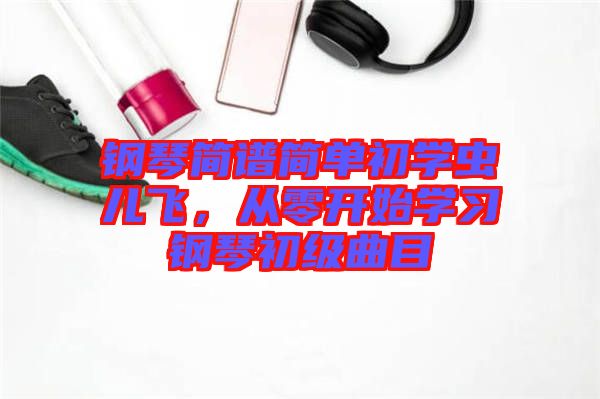 鋼琴簡譜簡單初學蟲兒飛，從零開始學習鋼琴初級曲目