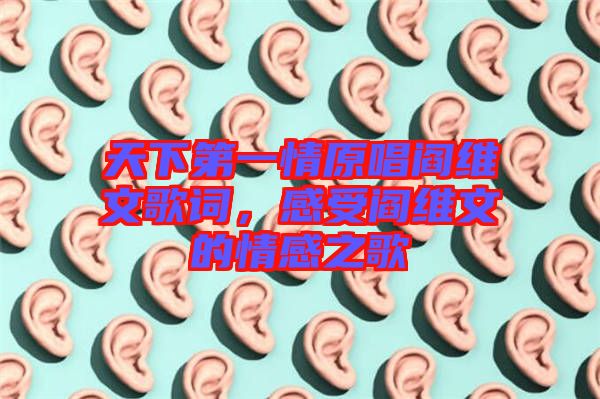天下第一情原唱閻維文歌詞，感受閻維文的情感之歌