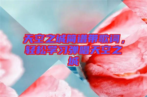 天空之城簡譜帶歌詞，輕松學習彈唱天空之城