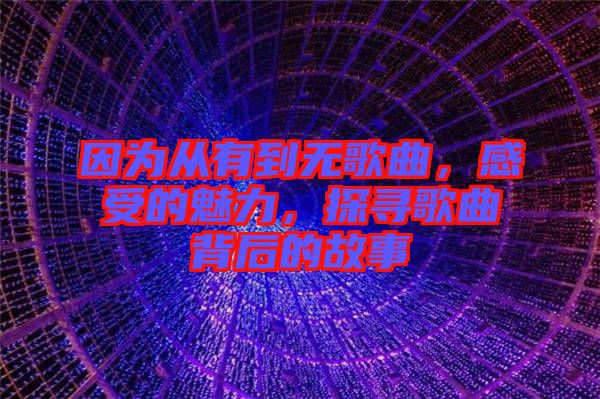 因為從有到無歌曲，感受的魅力，探尋歌曲背后的故事
