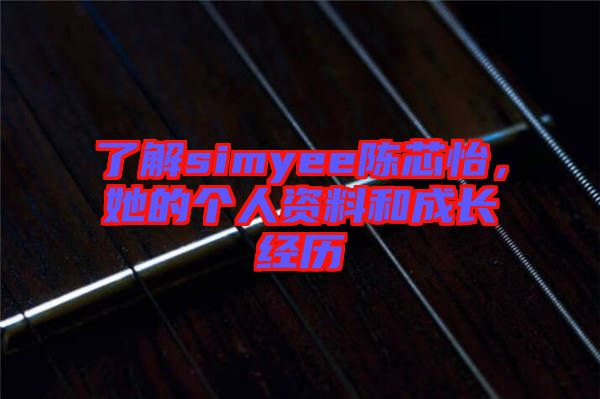 了解simyee陳芯怡，她的個(gè)人資料和成長(zhǎng)經(jīng)歷