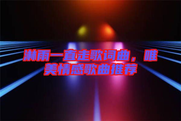 淋雨一直走歌詞曲，唯美情感歌曲推薦