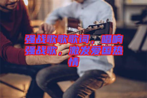 強(qiáng)戰(zhàn)歌歌歌詞，唱響強(qiáng)戰(zhàn)歌，激發(fā)愛(ài)國(guó)熱情