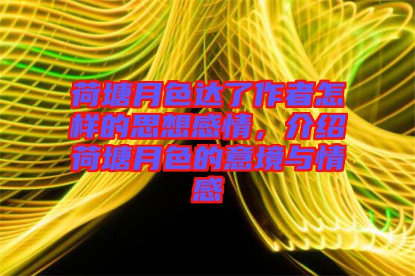 荷塘月色達(dá)了作者怎樣的思想感情，介紹荷塘月色的意境與情感