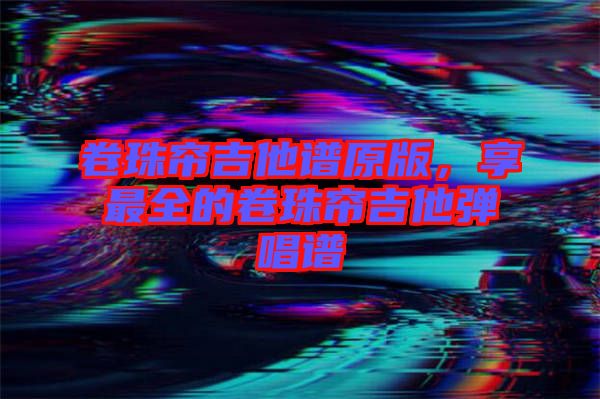 卷珠簾吉他譜原版，享最全的卷珠簾吉他彈唱譜