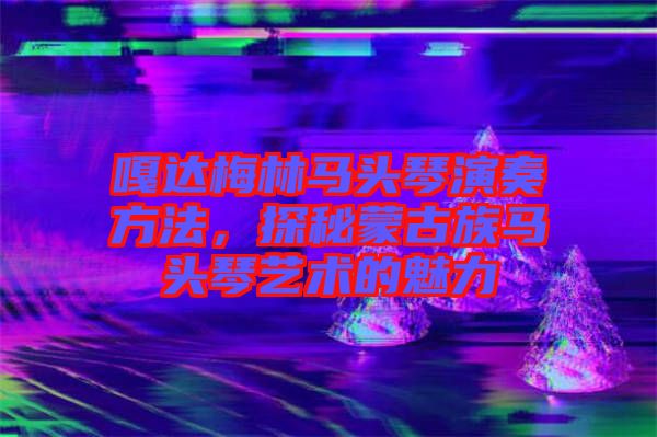 嘎達(dá)梅林馬頭琴演奏方法，探秘蒙古族馬頭琴藝術(shù)的魅力
