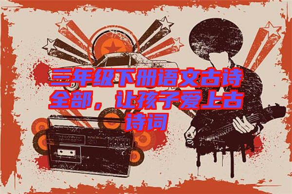 三年級(jí)下冊(cè)語(yǔ)文古詩(shī)全部，讓孩子愛(ài)上古詩(shī)詞