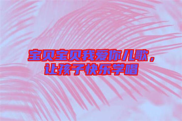 寶貝寶貝我愛(ài)你兒歌，讓孩子快樂(lè)學(xué)唱