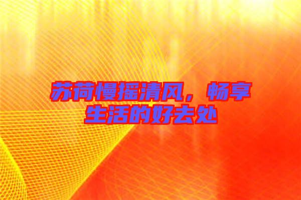 蘇荷慢搖清風(fēng)，暢享生活的好去處