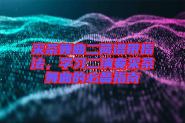 采茶舞曲二簡譜帶指法，學習二演奏采茶舞曲的必備指南