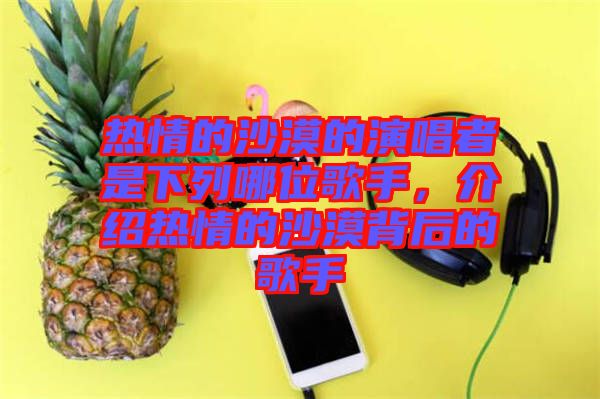 熱情的沙漠的演唱者是下列哪位歌手，介紹熱情的沙漠背后的歌手