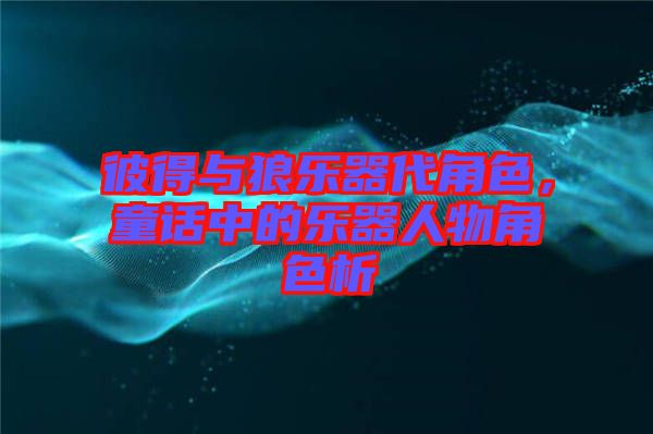 彼得與狼樂器代角色，童話中的樂器人物角色析