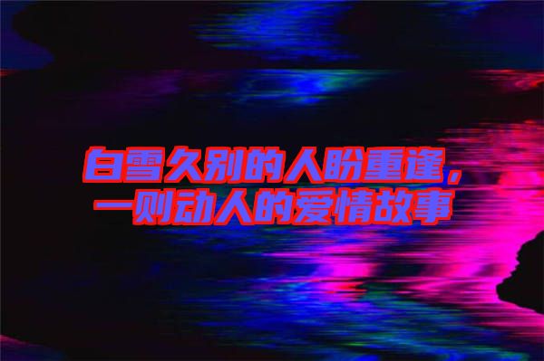 白雪久別的人盼重逢，一則動人的愛情故事