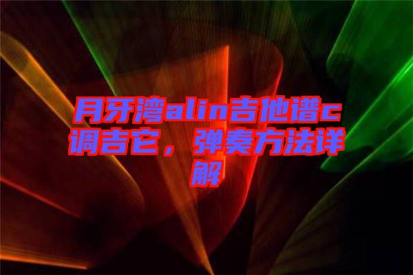 月牙灣alin吉他譜c調吉它，彈奏方法詳解