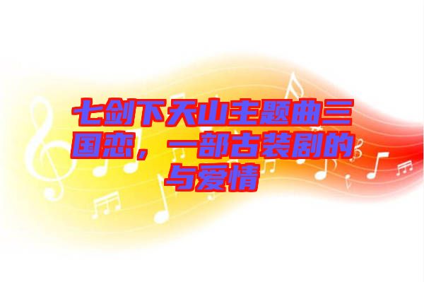 七劍下天山主題曲三國戀，一部古裝劇的與愛情