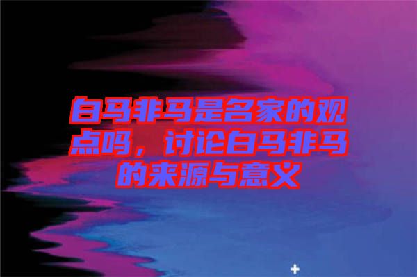 白馬非馬是名家的觀點(diǎn)嗎，討論白馬非馬的來(lái)源與意義