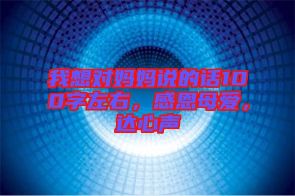 我想對(duì)媽媽說(shuō)的話100字左右，感恩母愛(ài)，達(dá)心聲