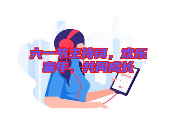 六一節(jié)主持詞，歡樂(lè)童年，共同成長(zhǎng)