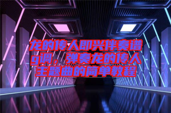 龍的傳人即興伴奏譜g調(diào)，彈奏龍的傳人主題曲的簡單教程