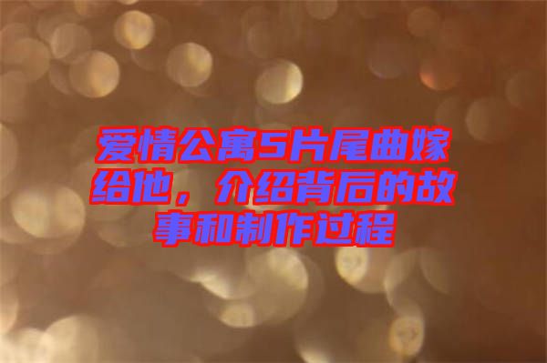 愛情公寓5片尾曲嫁給他，介紹背后的故事和制作過程