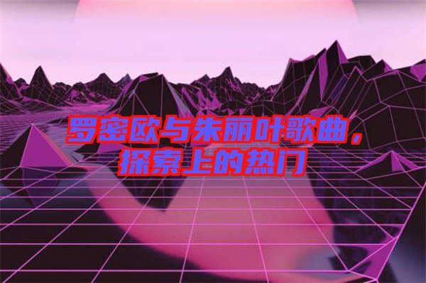 羅密歐與朱麗葉歌曲，探索上的熱門