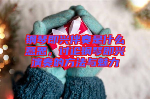 鋼琴即興伴奏是什么意思，討論鋼琴即興演奏的方法與魅力