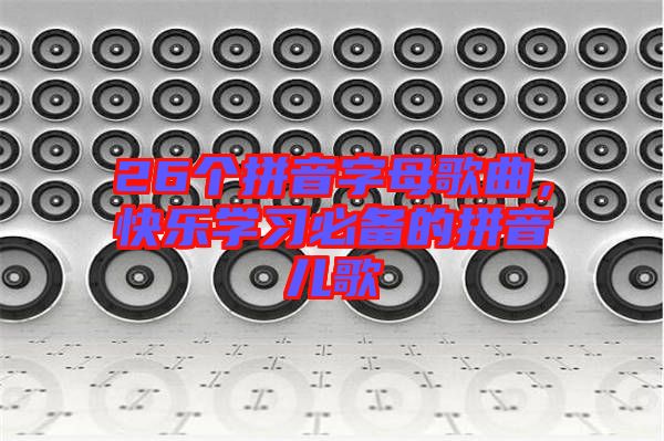 26個(gè)拼音字母歌曲，快樂學(xué)習(xí)必備的拼音兒歌