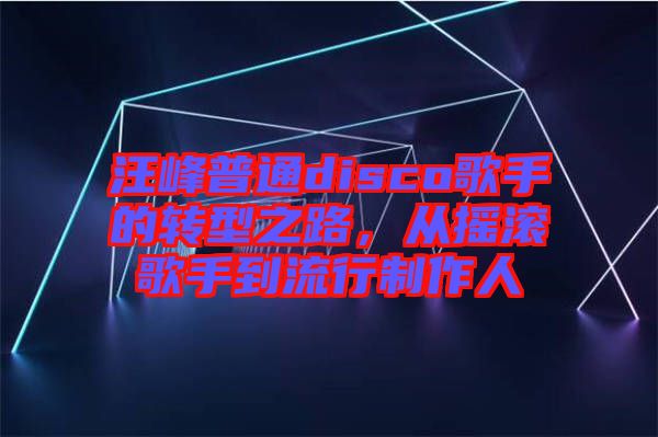 汪峰普通disco歌手的轉(zhuǎn)型之路，從搖滾歌手到流行制作人