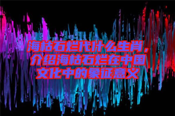 ?？菔癄€代什么生肖，介紹?？菔癄€在中國文化中的象征意義
