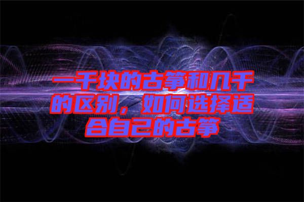 一千塊的古箏和幾千的區(qū)別，如何選擇適合自己的古箏