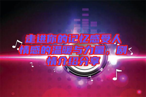 走進(jìn)你的記憶感受人情感的溫暖與力量，劇情介紹分享