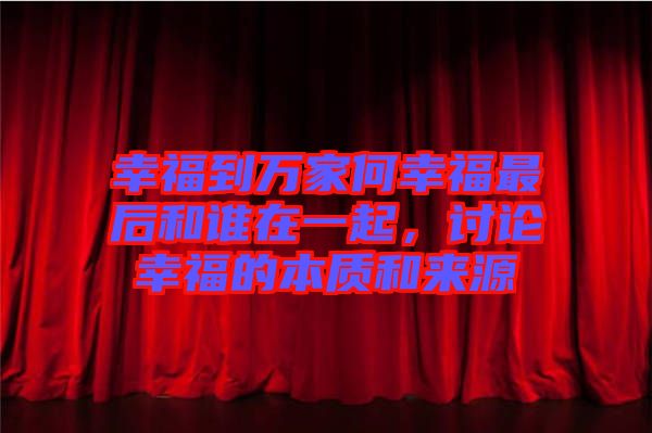 幸福到萬家何幸福最后和誰在一起，討論幸福的本質和來源