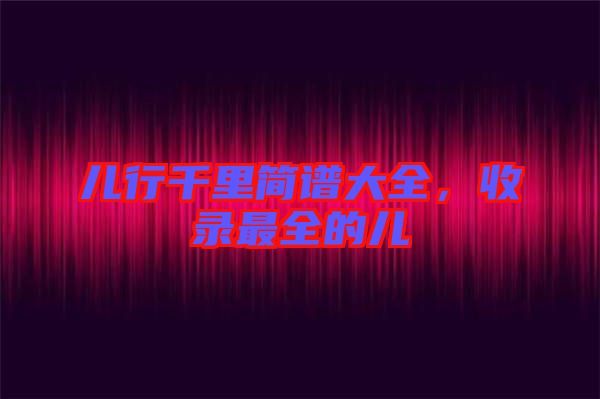 兒行千里簡(jiǎn)譜大全，收錄最全的兒