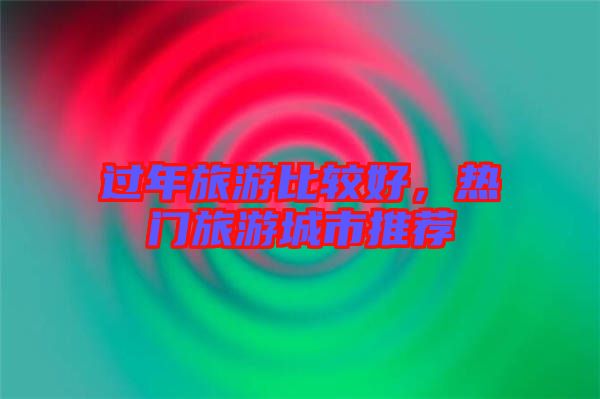 過年旅游比較好，熱門旅游城市推薦