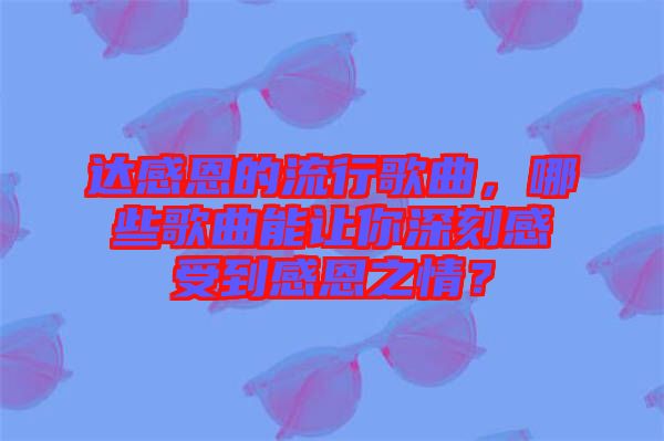 達(dá)感恩的流行歌曲，哪些歌曲能讓你深刻感受到感恩之情？