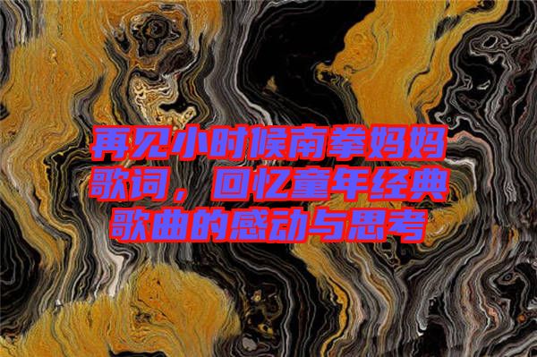 再見小時候南拳媽媽歌詞，回憶童年經(jīng)典歌曲的感動與思考