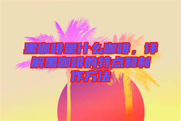 黑咖啡是什么咖啡，詳解黑咖啡的特點(diǎn)和制作方法