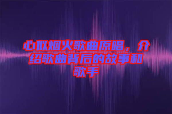 心似煙火歌曲原唱，介紹歌曲背后的故事和歌手