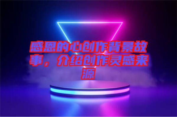 感恩的心創(chuàng)作背景故事，介紹創(chuàng)作靈感來源