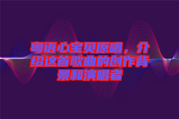 粵語心寶貝原唱，介紹這首歌曲的創(chuàng)作背景和演唱者