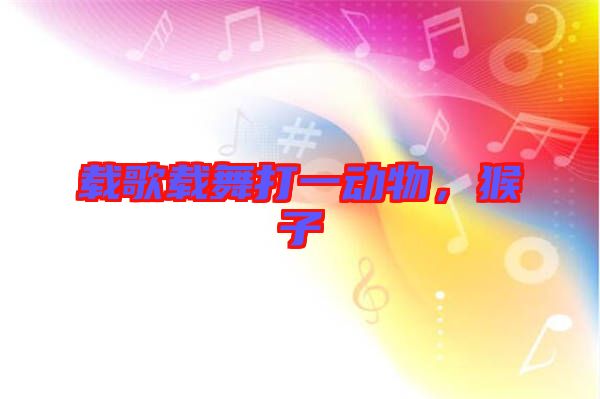 載歌載舞打一動(dòng)物，猴子