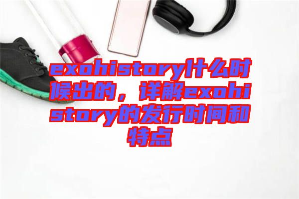 exohistory什么時候出的，詳解exohistory的發(fā)行時間和特點