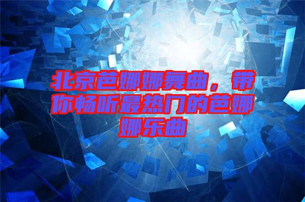 北京芭娜娜舞曲，帶你暢聽最熱門的芭娜娜樂曲