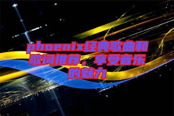 phoenix經(jīng)典歌曲和歌詞推薦，享受音樂的魅力