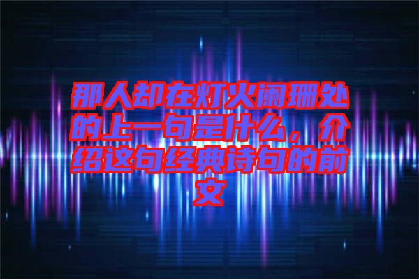 那人卻在燈火闌珊處的上一句是什么，介紹這句經(jīng)典詩句的前文